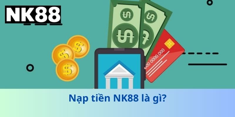 Nạp tiền NK88 là gì?